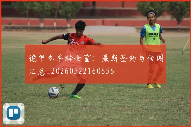 德甲冬季转会窗:最新签约与传闻汇总_20260522160656