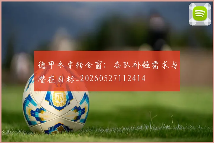 德甲冬季转会窗：各队补强需求与潜在目标_20260527112414